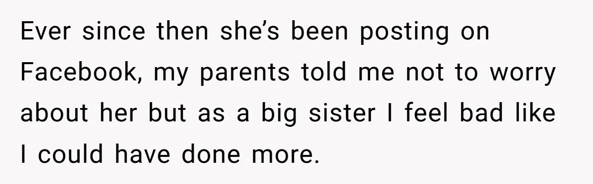 Ever since then she’s been posting on Facebook, my parents told me not to worry about her but as a big sister I feel bad like I could have done...