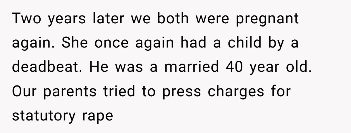 Two years later we both were pregnant again. She once again had a child by a deadbeat. He was a married 40 year old. Our parents tried to press charges...