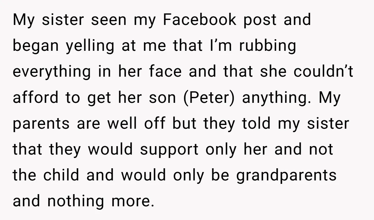 My sister seen my Facebook post and began yelling at me that I’m rubbing everything in her face and that she couldn’t afford to get her son (Peter) anything. My...