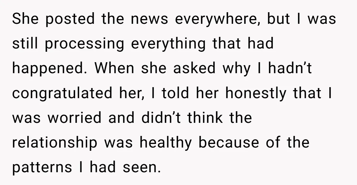 She posted the news everywhere, but I was still processing everything that had happened. When she asked why I hadn’t congratulated her, I told her honestly that I was worried...