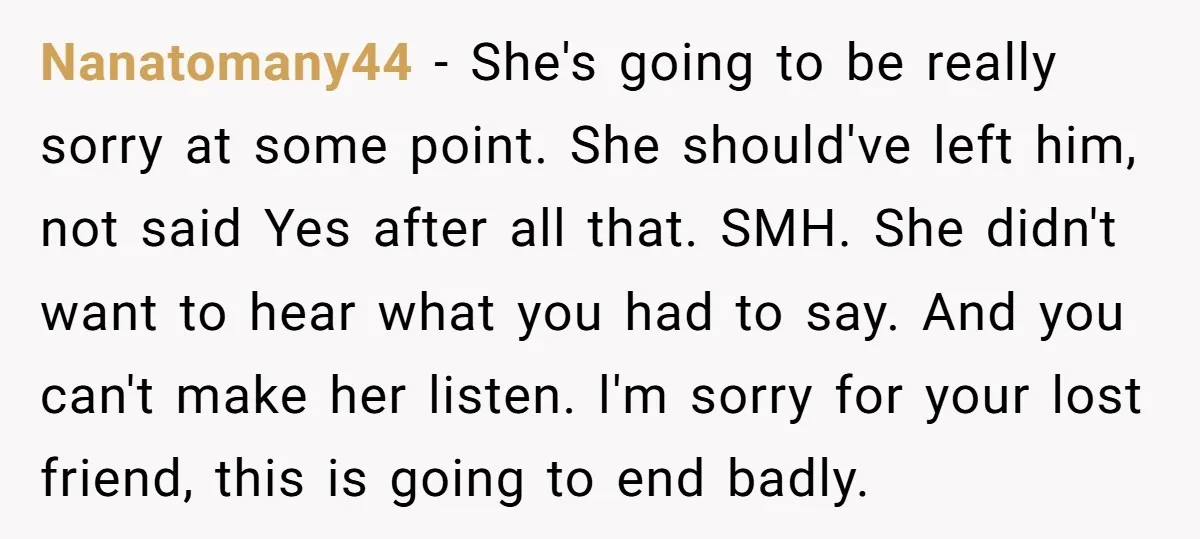 Nanatomany44 − She's going to be really sorry at some point. She should've left him, not said Yes after all that. SMH. She didn't want to hear what you had...