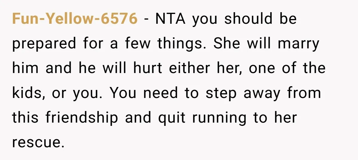 Fun-Yellow-6576 − NTA you should be prepared for a few things. She will marry him and he will hurt either her, one of the kids, or you. You need to...