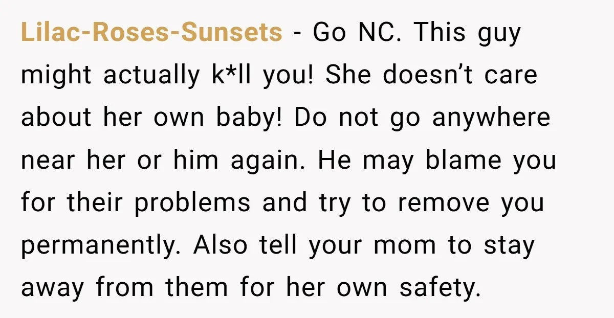 Lilac-Roses-Sunsets − Go NC. This guy might actually k*ll you! She doesn’t care about her own baby! Do not go anywhere near her or him again. He may blame you...