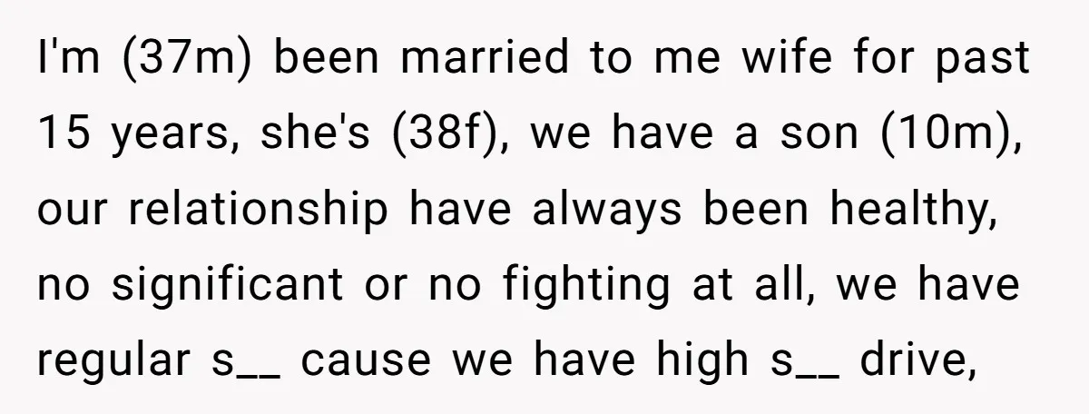 I'm (37m) been married to me wife for past 15 years, she's (38f), we have a son (10m), our relationship have always been healthy, no significant or no fighting at...