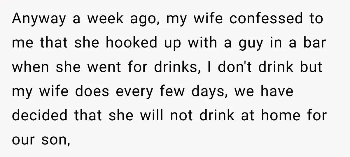 Anyway a week ago, my wife confessed to me that she hooked up with a guy in a bar when she went for drinks, I don't drink but my wife...