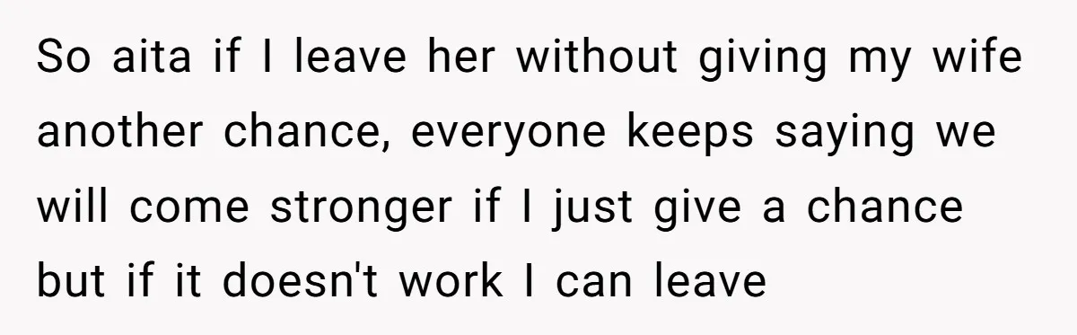 So aita if I leave her without giving my wife another chance, everyone keeps saying we will come stronger if I just give a chance but if it doesn't work...