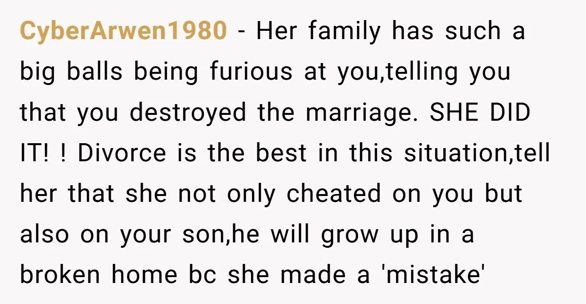 CyberArwen1980 − Her family has such a big balls being furious at you,telling you that you destroyed the marriage. SHE DID IT! ! Divorce is the best in this situation,tell...