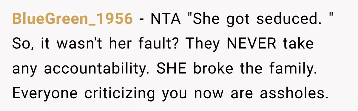 BlueGreen_1956 − NTA "She got seduced. " So, it wasn't her fault? They NEVER take any accountability. SHE broke the family. Everyone criticizing you now are assholes.