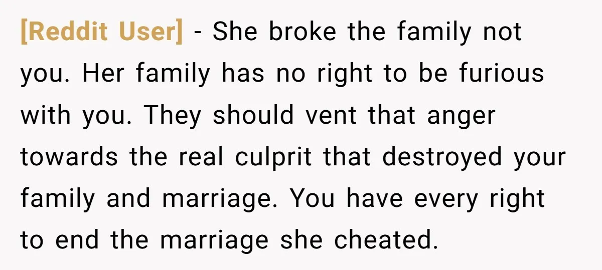 [Reddit User] − She broke the family not you. Her family has no right to be furious with you. They should vent that anger towards the real culprit that destroyed...