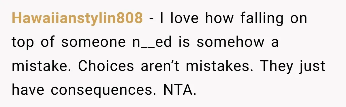 Hawaiianstylin808 − I love how falling on top of someone n__ed is somehow a mistake. Choices aren’t mistakes. They just have consequences. NTA.