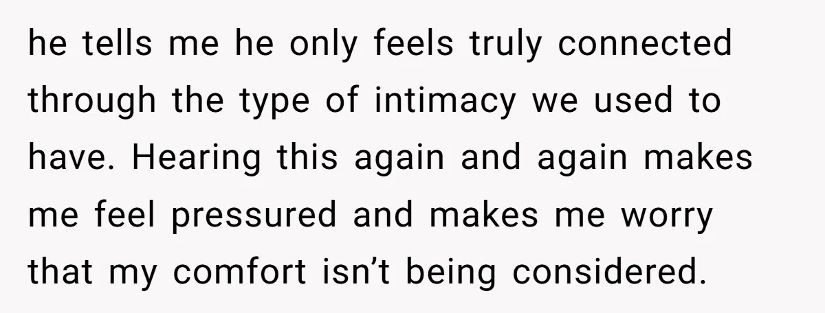 he tells me he only feels truly connected through the type of intimacy we used to have. Hearing this again and again makes me feel pressured and makes me worry...