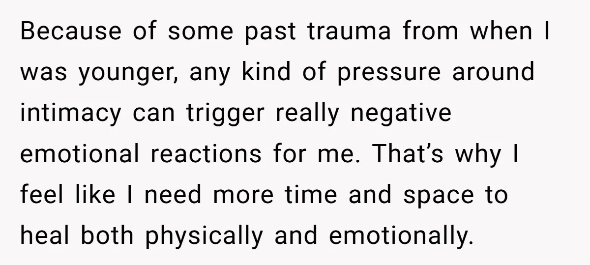 Because of some past trauma from when I was younger, any kind of pressure around intimacy can trigger really negative emotional reactions for me. That’s why I feel like I...
