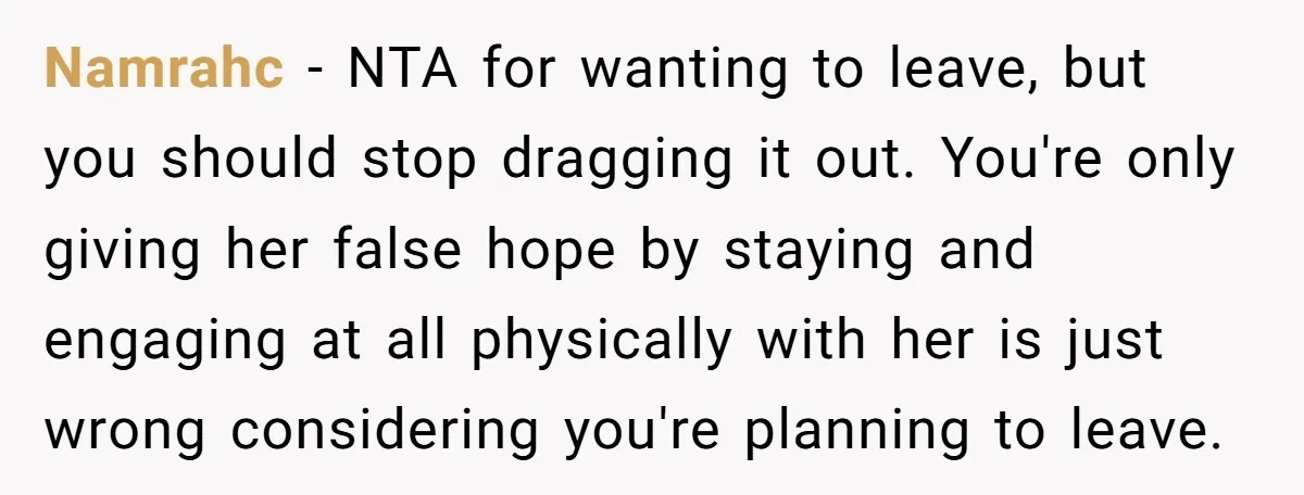 Namrahc − NTA for wanting to leave, but you should stop dragging it out. You're only giving her false hope by staying and engaging at all physically with her is...