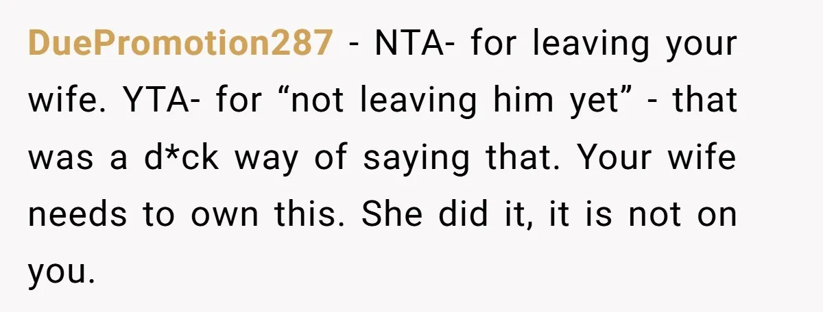 DuePromotion287 − NTA- for leaving your wife. YTA- for “not leaving him yet” - that was a d*ck way of saying that. Your wife needs to own this. She did...