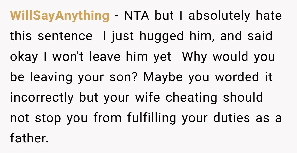 WillSayAnything − NTA but I absolutely hate this sentence I just hugged him, and said okay I won't leave him yet Why would you be leaving your son? Maybe you...