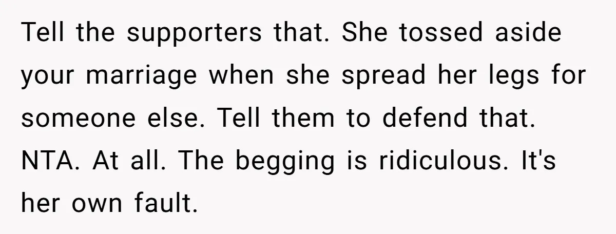 Tell the supporters that. She tossed aside your marriage when she spread her legs for someone else. Tell them to defend that. NTA. At all. The begging is ridiculous. It's...