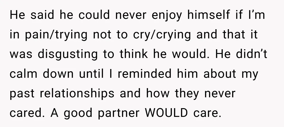 He said he could never enjoy himself if I’m in pain/trying not to cry/crying and that it was disgusting to think he would. He didn’t calm down until I reminded...