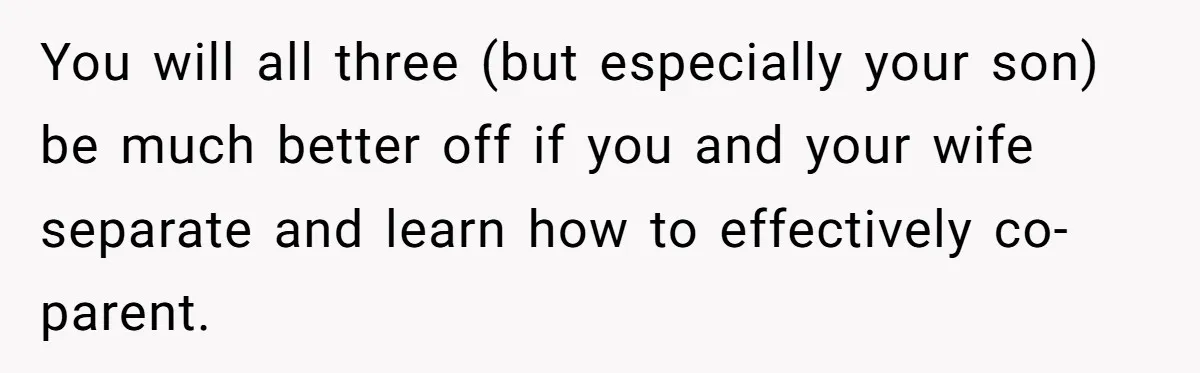 You will all three (but especially your son) be much better off if you and your wife separate and learn how to effectively co-parent.