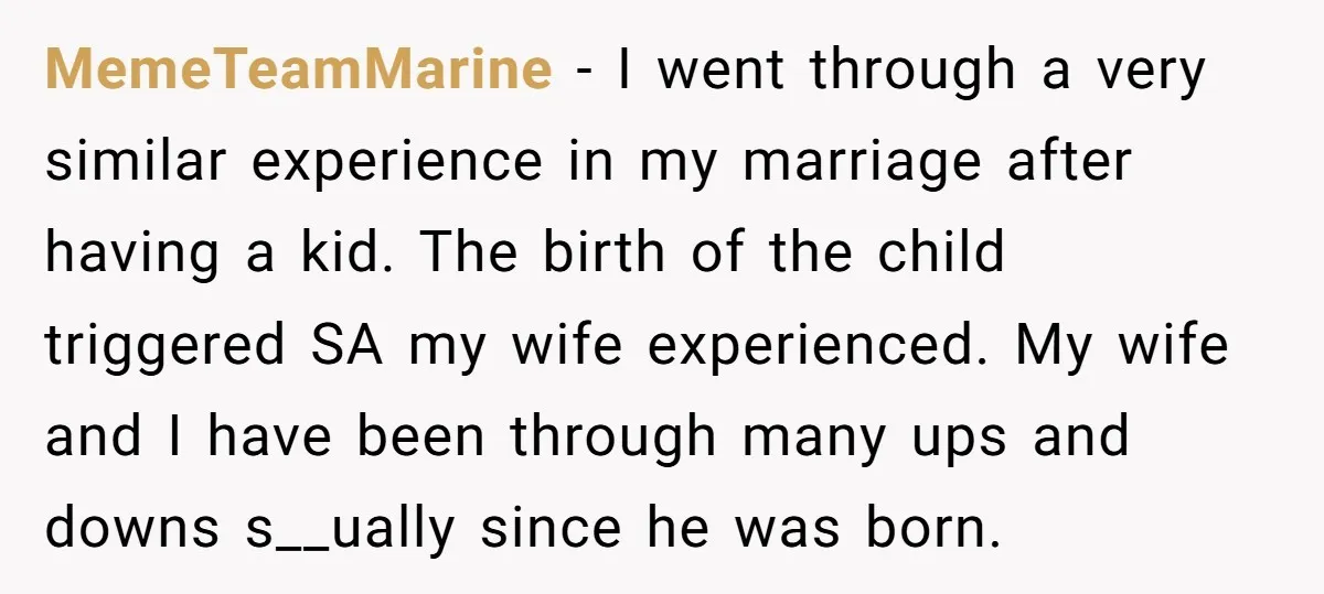 MemeTeamMarine − I went through a very similar experience in my marriage after having a kid. The birth of the child triggered SA my wife experienced. My wife and I...