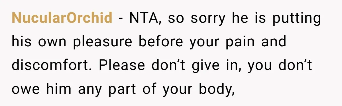 NucularOrchid − NTA, so sorry he is putting his own pleasure before your pain and discomfort. Please don’t give in, you don’t owe him any part of your body,