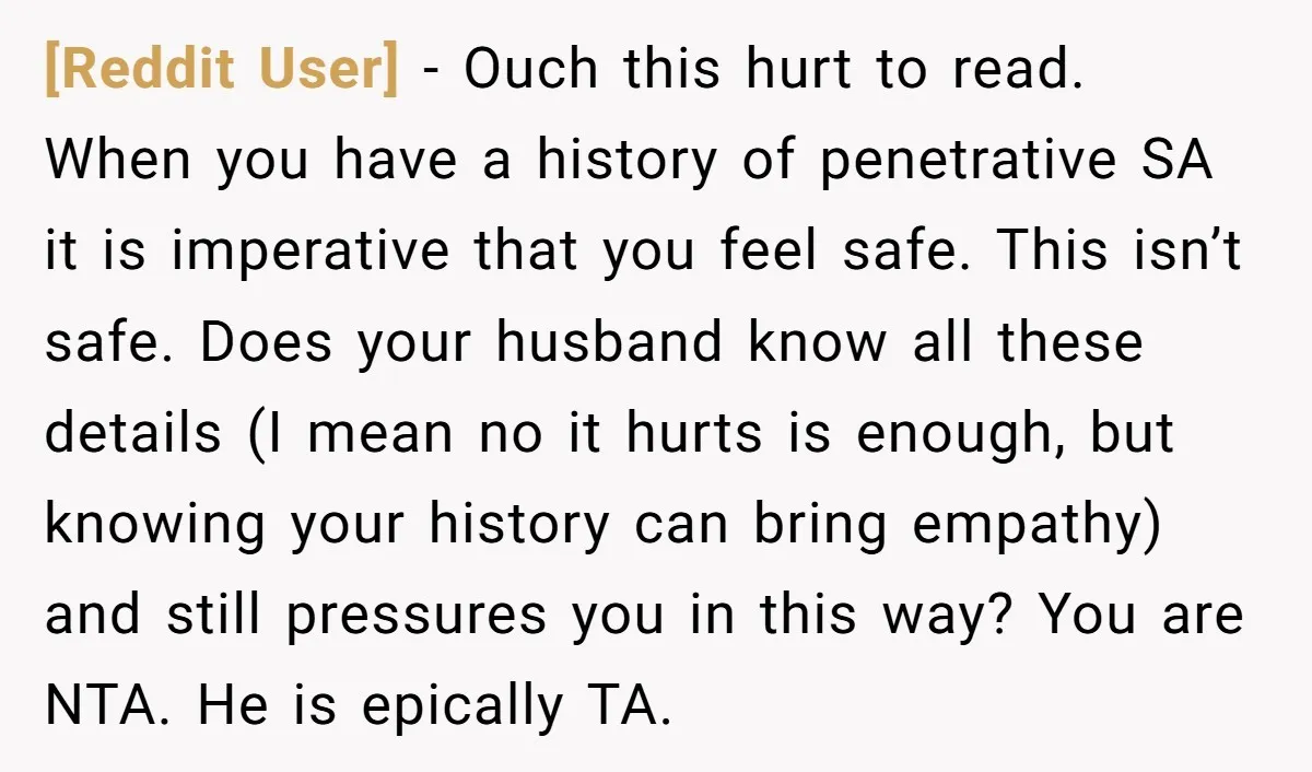[Reddit User] − Ouch this hurt to read. When you have a history of penetrative SA it is imperative that you feel safe. This isn’t safe. Does your husband know...