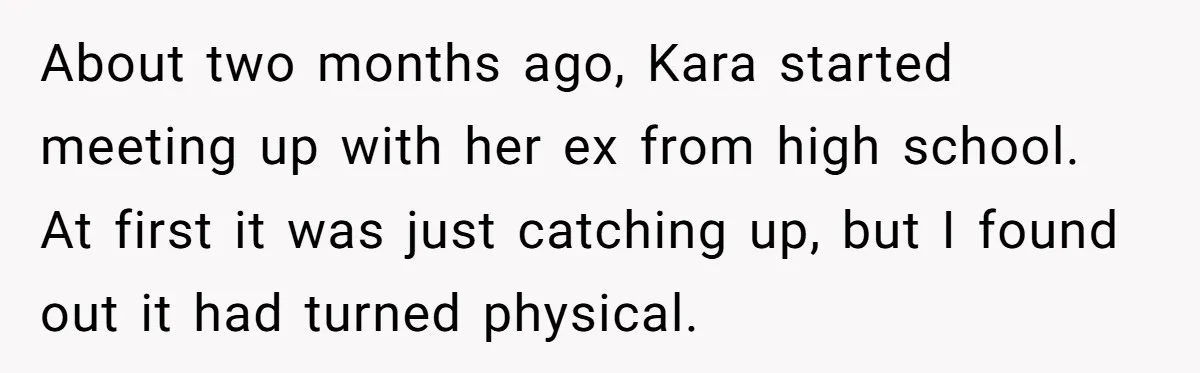 About two months ago, Kara started meeting up with her ex from high school. At first it was just catching up, but I found out it had turned physical.