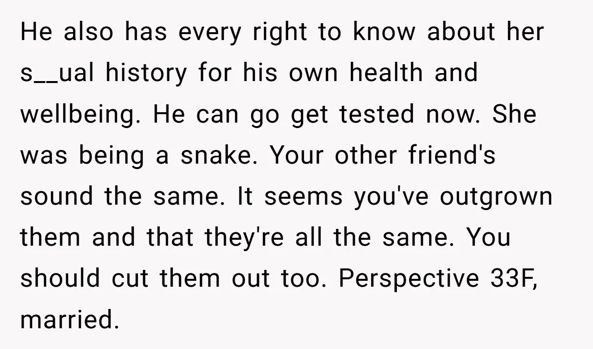 He also has every right to know about her s__ual history for his own health and wellbeing. He can go get tested now. She was being a snake. Your other...