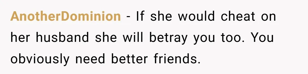AnotherDominion − If she would cheat on her husband she will betray you too. You obviously need better friends.