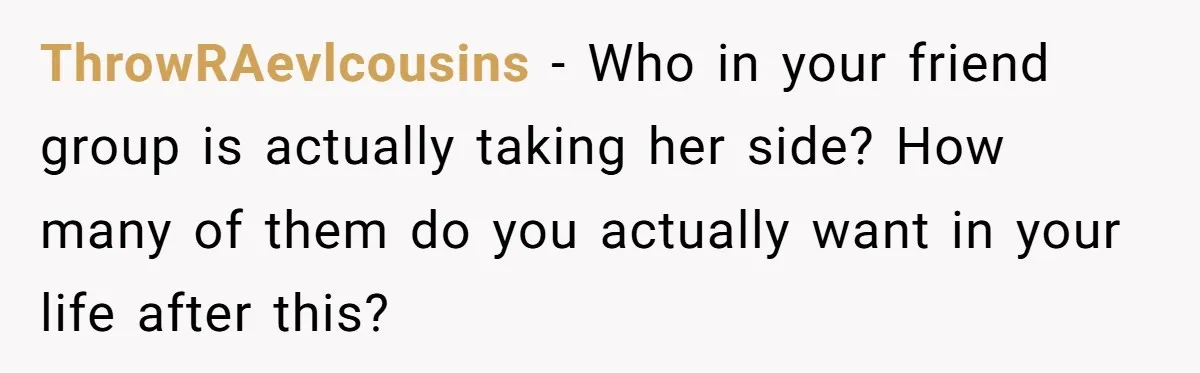 ThrowRAevlcousins − Who in your friend group is actually taking her side? How many of them do you actually want in your life after this?