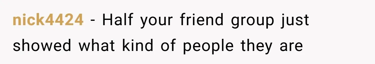nick4424 − Half your friend group just showed what kind of people they are