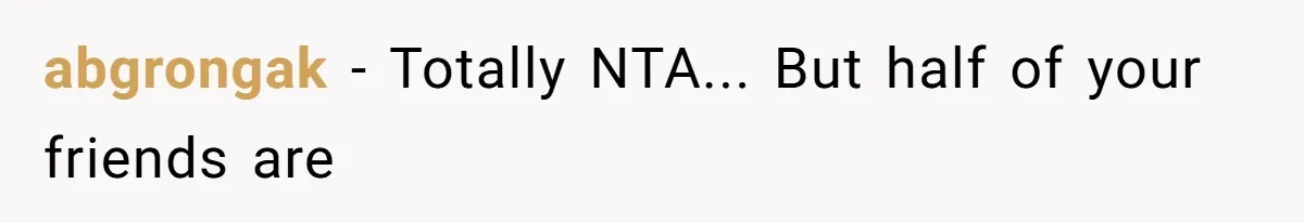 abgrongak − Totally NTA... But half of your friends are