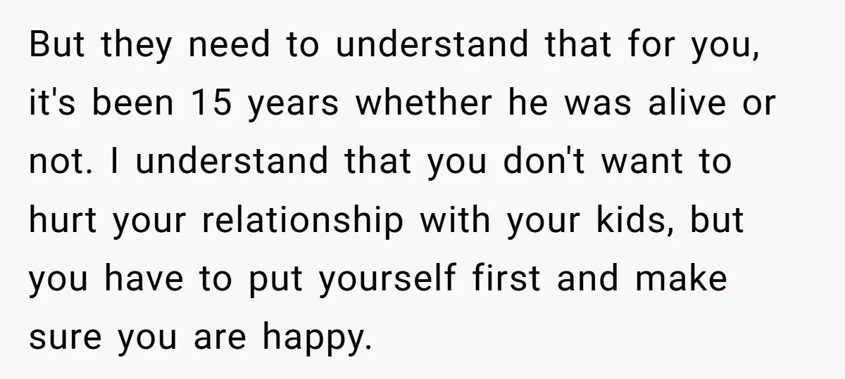 But they need to understand that for you, it's been 15 years whether he was alive or not. I understand that you don't want to hurt your relationship with your...