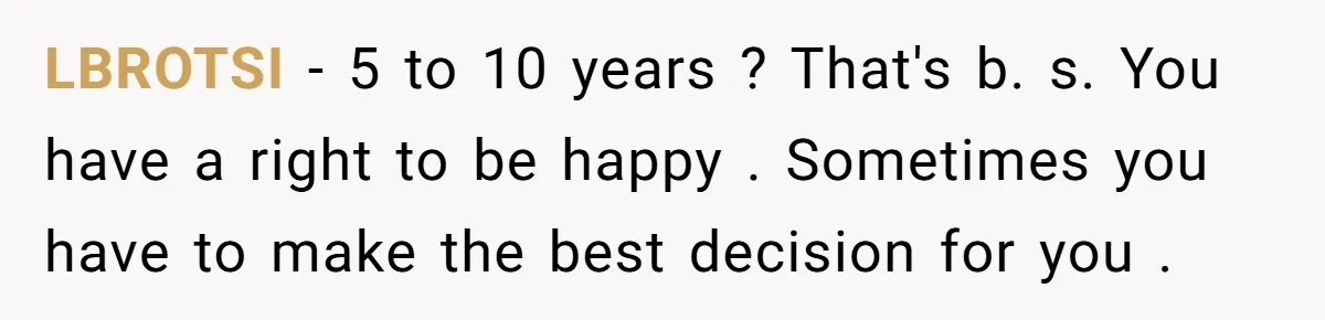LBROTSI − 5 to 10 years ? That's b. s. You have a right to be happy . Sometimes you have to make the best decision for you .