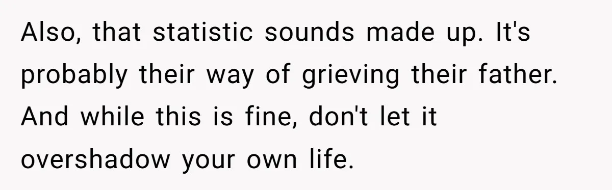 Also, that statistic sounds made up. It's probably their way of grieving their father. And while this is fine, don't let it overshadow your own life. ​