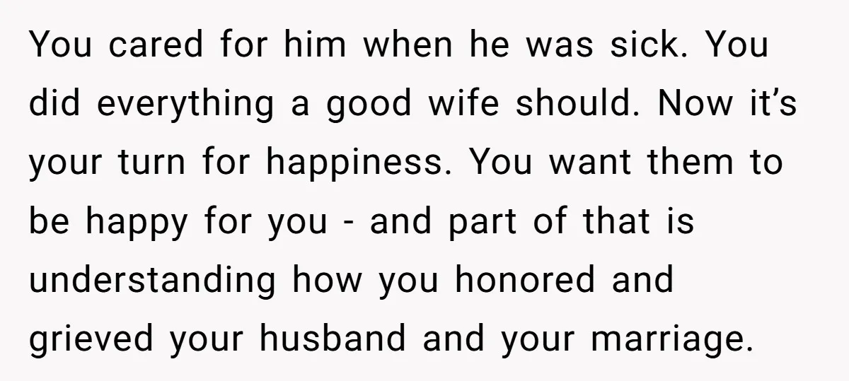 You cared for him when he was sick. You did everything a good wife should. Now it’s your turn for happiness. You want them to be happy for you -...