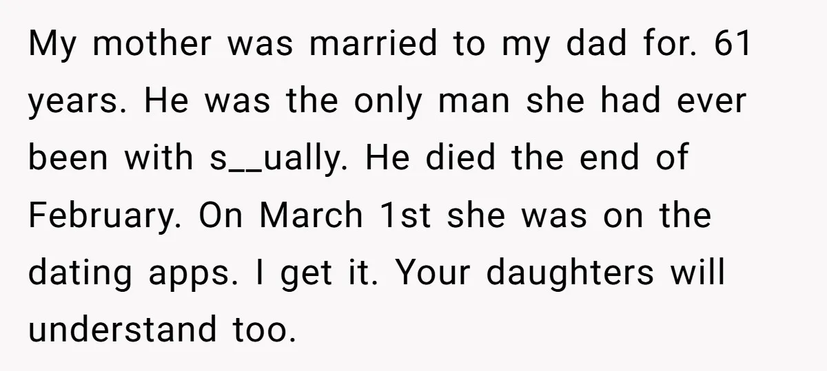 My mother was married to my dad for. 61 years. He was the only man she had ever been with s__ually. He died the end of February. On March 1st...