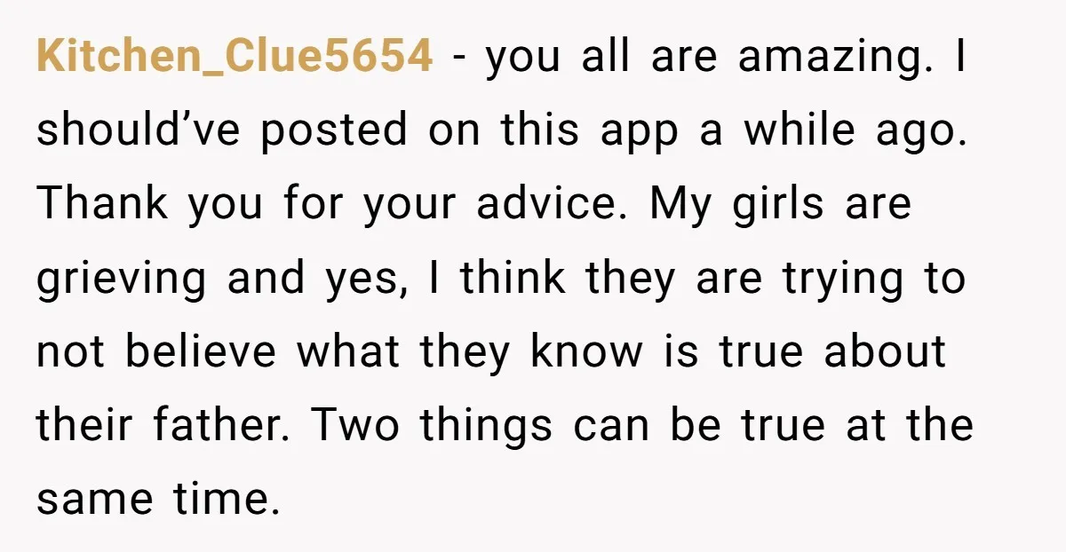 Kitchen_Clue5654 − you all are amazing. I should’ve posted on this app a while ago. Thank you for your advice. My girls are grieving and yes, I think they are...