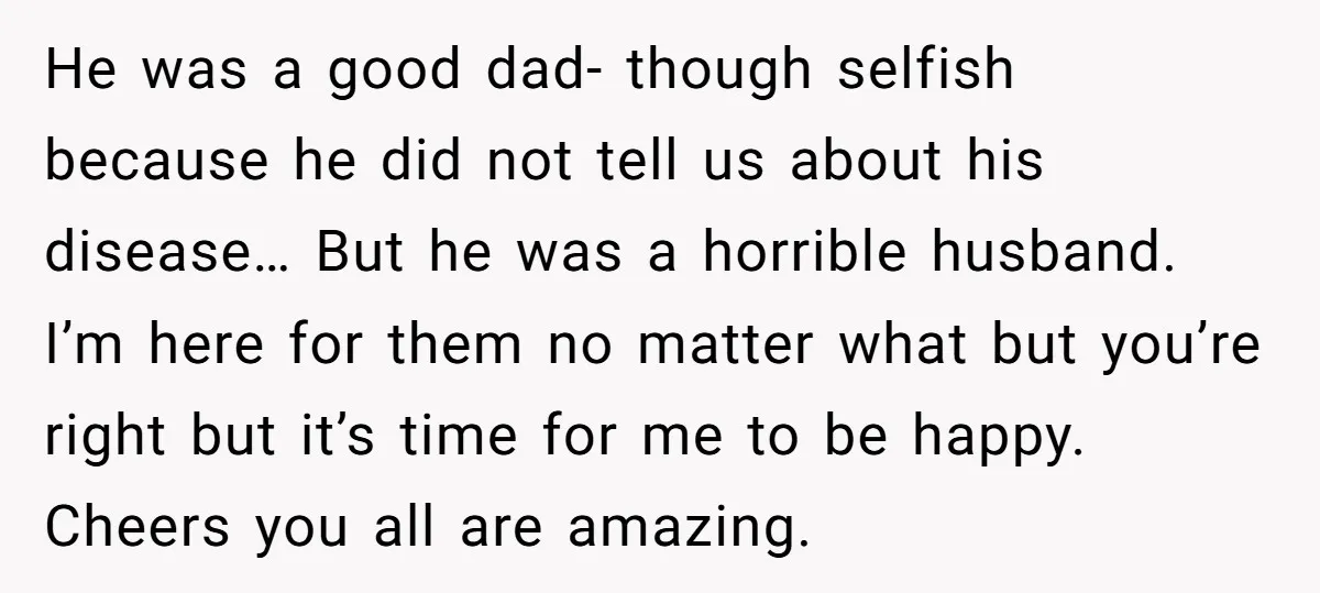 He was a good dad- though selfish because he did not tell us about his disease… But he was a horrible husband. I’m here for them no matter what but...