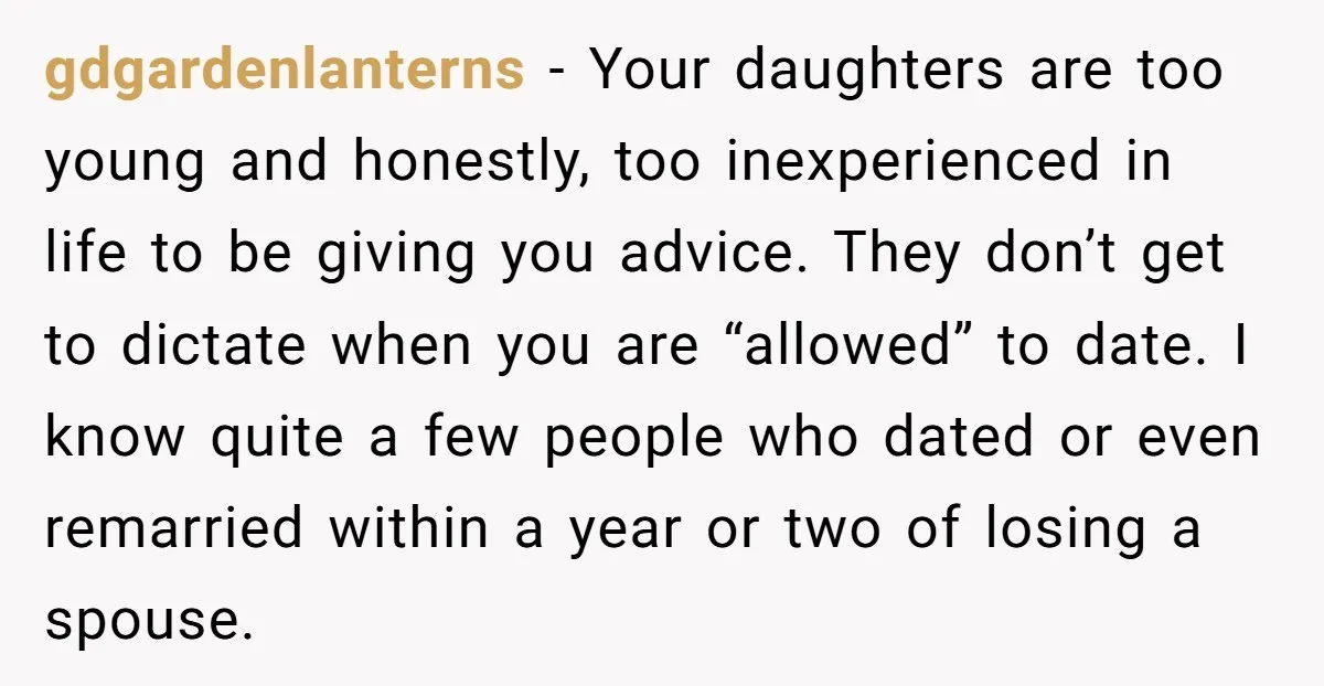 gdgardenlanterns − Your daughters are too young and honestly, too inexperienced in life to be giving you advice. They don’t get to dictate when you are “allowed” to date. I...