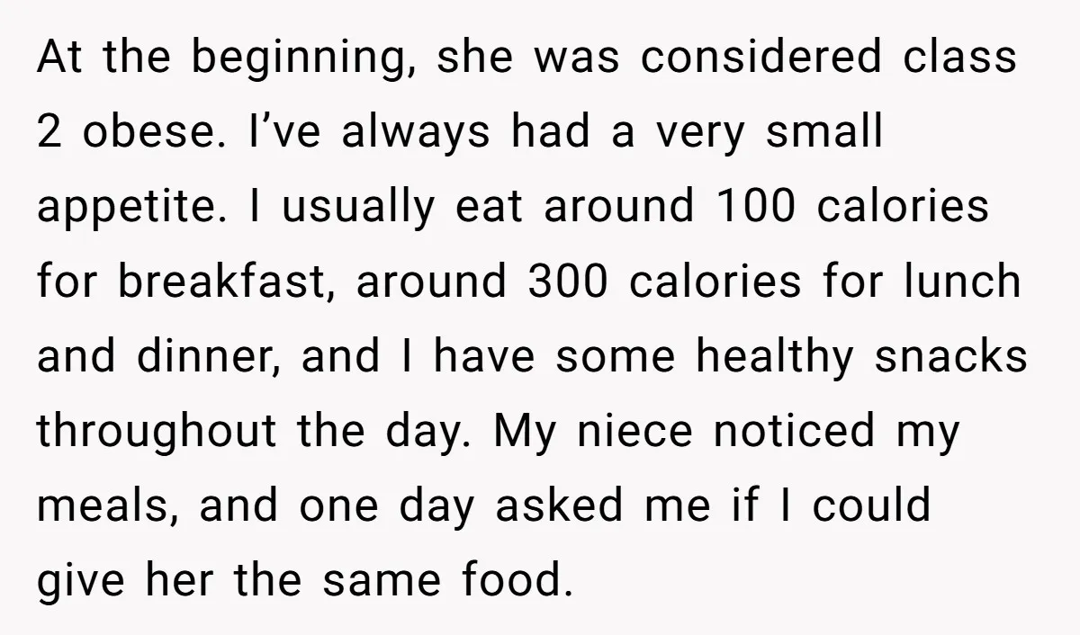 At the beginning, she was considered class 2 obese. I’ve always had a very small appetite. I usually eat around 100 calories for breakfast, around 300 calories for lunch and...