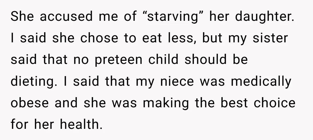 She accused me of “starving” her daughter. I said she chose to eat less, but my sister said that no preteen child should be dieting. I said that my niece...