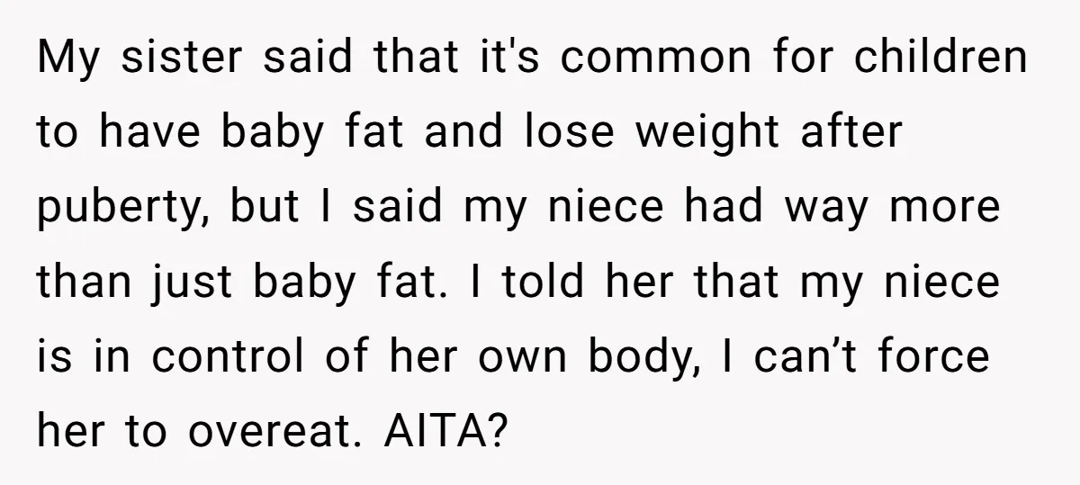 My sister said that it's common for children to have baby fat and lose weight after puberty, but I said my niece had way more than just baby fat. I...