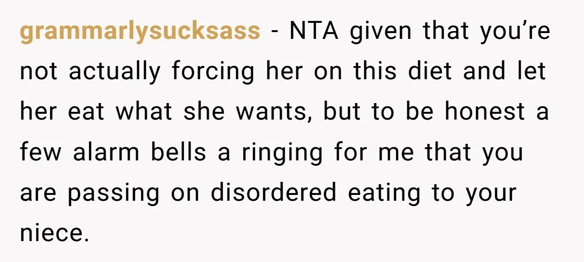 grammarlysucksass − NTA given that you’re not actually forcing her on this diet and let her eat what she wants, but to be honest a few alarm bells a ringing...