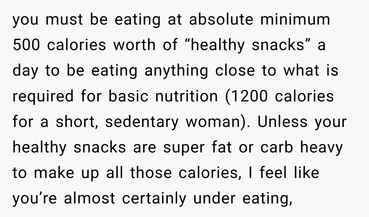 you must be eating at absolute minimum 500 calories worth of “healthy snacks” a day to be eating anything close to what is required for basic nutrition (1200 calories for...