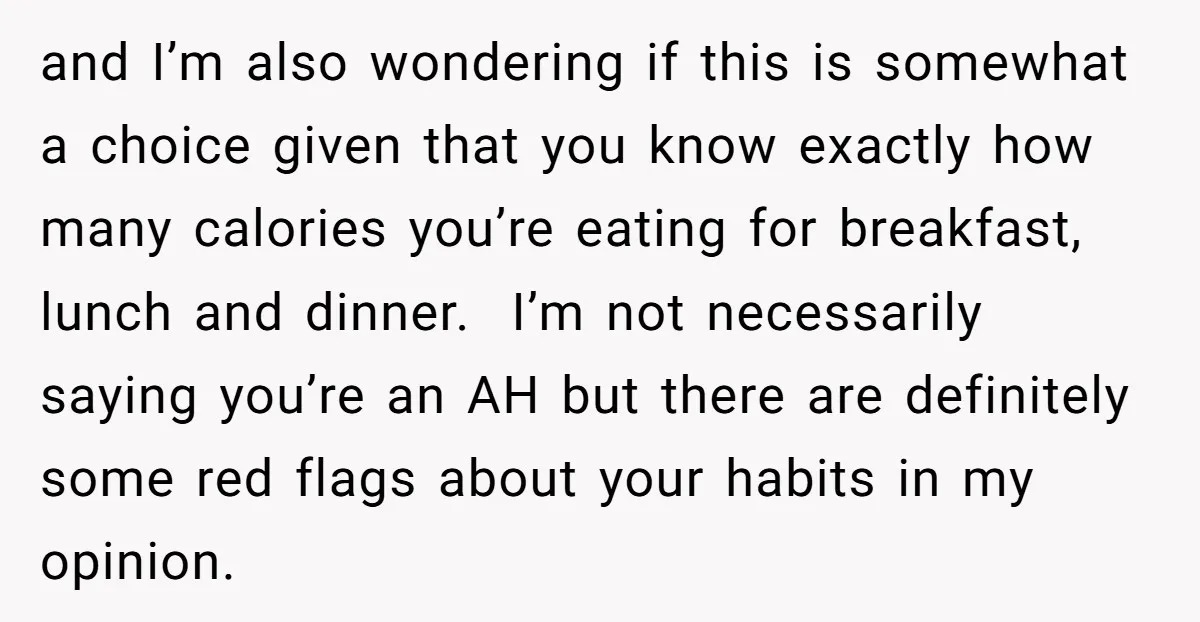 and I’m also wondering if this is somewhat a choice given that you know exactly how many calories you’re eating for breakfast, lunch and dinner. I’m not necessarily saying you’re...
