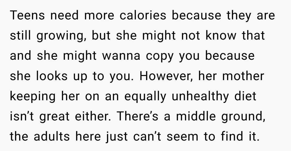 Teens need more calories because they are still growing, but she might not know that and she might wanna copy you because she looks up to you. However, her mother...