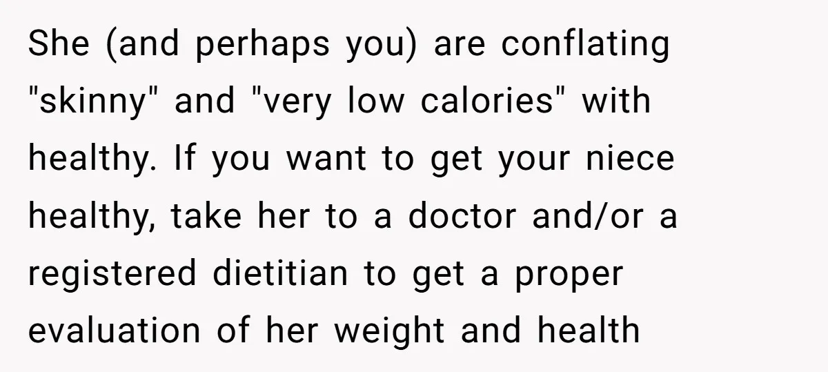 She (and perhaps you) are conflating "skinny" and "very low calories" with healthy. If you want to get your niece healthy, take her to a doctor and/or a registered dietitian...