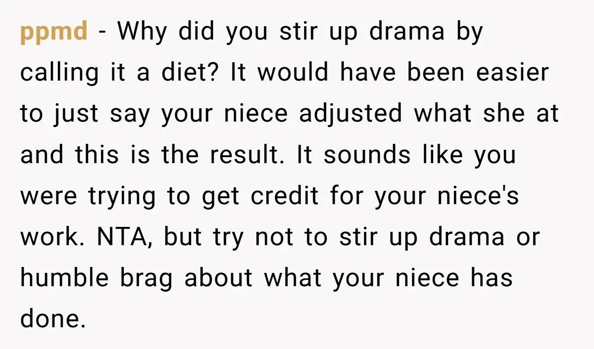 ppmd − Why did you stir up drama by calling it a diet? It would have been easier to just say your niece adjusted what she at and this is...