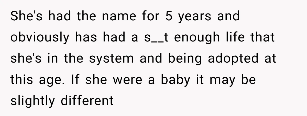 She's had the name for 5 years and obviously has had a s__t enough life that she's in the system and being adopted at this age. If she were a...