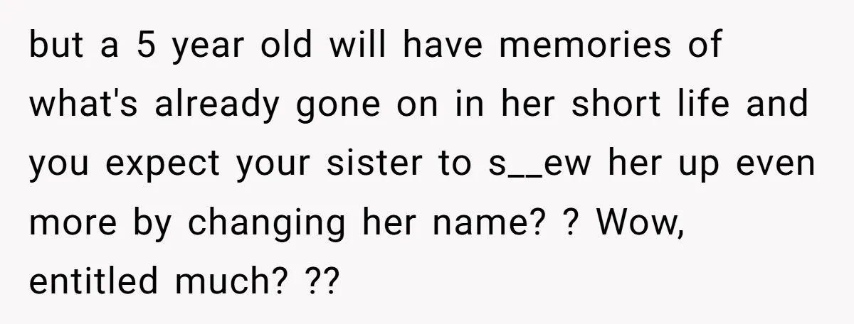 but a 5 year old will have memories of what's already gone on in her short life and you expect your sister to s__ew her up even more by changing...